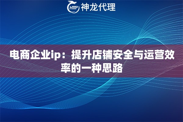 电商企业ip:提升店铺安全与运营效率的一种思路 电商企业ip:提升店铺安全与运营效率的一种思路