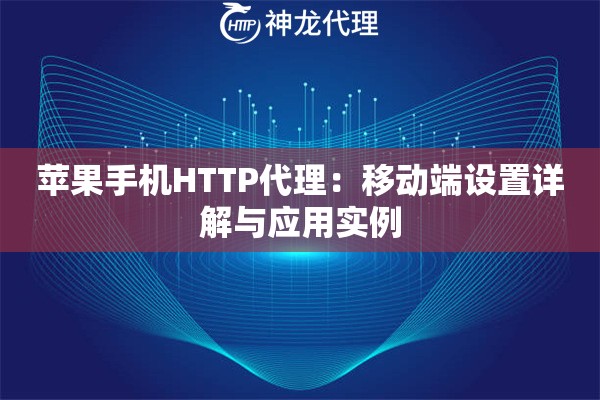 苹果手机HTTP代理:移动端设置详解与应用实例 苹果手机HTTP代理:移动端设置详解与应用实例