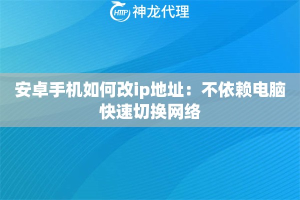 安卓手机如何改ip地址:不依赖电脑快速切换网络 安卓手机如何改ip地址:不依赖电脑快速切换网络