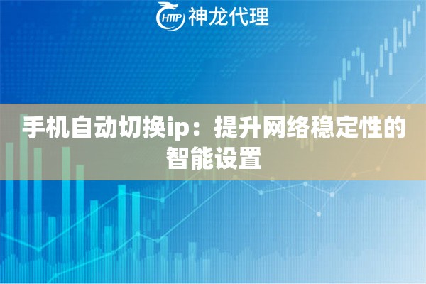 手机自动切换ip:提升网络稳定性的智能设置 手机自动切换ip:提升网络稳定性的智能设置