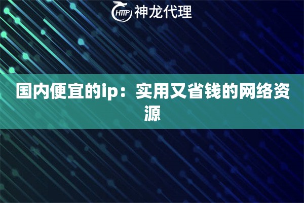 详细阅读:国内便宜的ip:实用又省钱的网络资源 国内便宜的ip:实用又省钱的网络资源