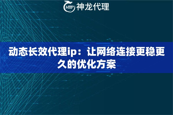 动态长效代理ip:让网络连接更稳更久的优化方案 动态长效代理ip:让网络连接更稳更久的优化方案