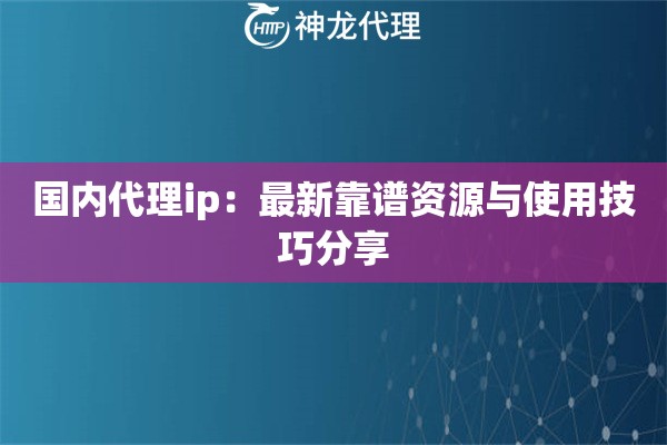 国内代理ip:最新靠谱资源与使用技巧分享 国内代理ip:最新靠谱资源与使用技巧分享