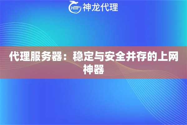 代理服务器:稳定与安全并存的上网神器 代理服务器:稳定与安全并存的上网神器