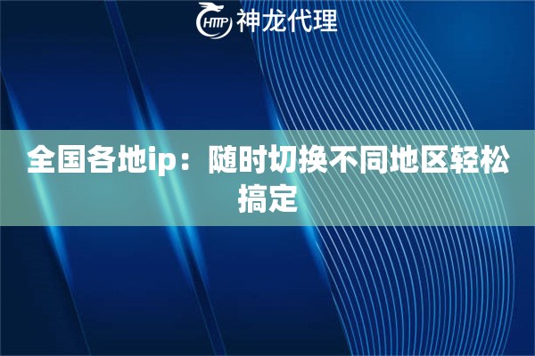 全国各地ip:随时切换不同地区轻松搞定 全国各地ip:随时切换不同地区轻松搞定