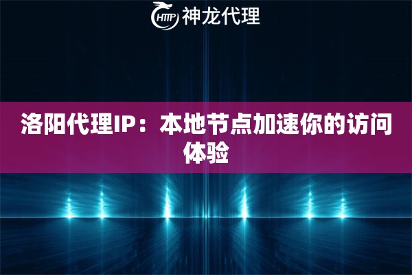 洛阳代理IP:本地节点加速你的访问体验 洛阳代理IP:本地节点加速你的访问体验