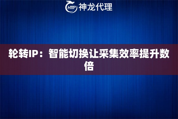 轮转IP:智能切换让采集效率提升数倍 轮转IP:智能切换让采集效率提升数倍