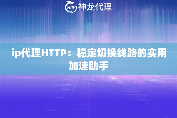 ip代理HTTP：稳定切换线路的实用加速助手
