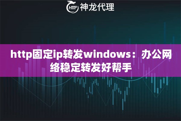 http固定ip转发windows:办公网络稳定转发好帮手 http固定ip转发windows:办公网络稳定转发好帮手