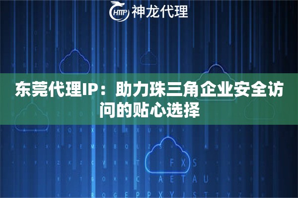 东莞代理IP:助力珠三角企业安全访问的贴心选择 东莞代理IP:助力珠三角企业安全访问的贴心选择