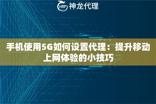 手机使用5G如何设置代理:提升移动上网体验的小技巧 手机使用5G如何设置代理:提升移动上网体验的小技巧