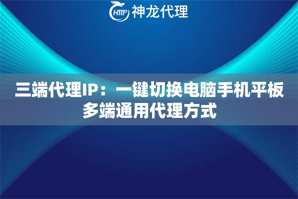 三端代理IP:一键切换电脑手机平板多端通用代理方式 三端代理IP:一键切换电脑手机平板多端通用代理方式