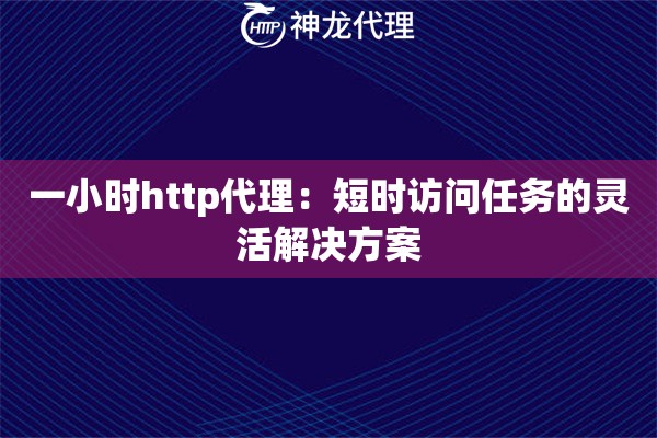 一小时http代理:短时访问任务的灵活解决方案 一小时http代理:短时访问任务的灵活解决方案
