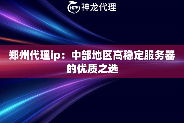 郑州代理ip:中部地区高稳定服务器的优质之选 郑州代理ip:中部地区高稳定服务器的优质之选