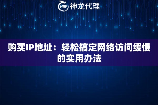 购买IP地址:轻松搞定网络访问缓慢的实用办法 购买IP地址:轻松搞定网络访问缓慢的实用办法