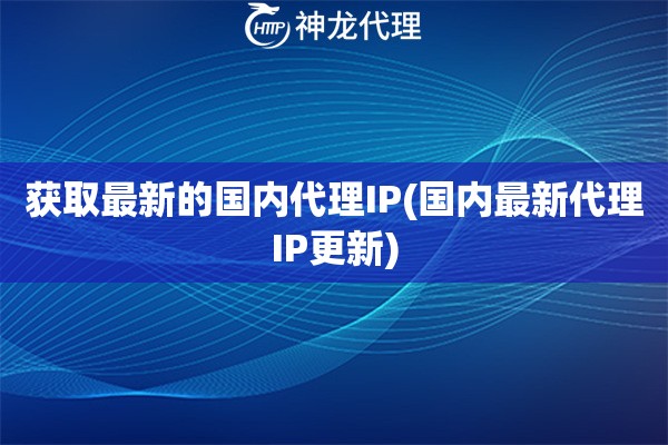 获取最新的国内代理IP(国内最新代理IP更新)