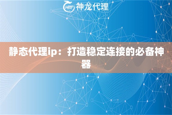 静态代理ip:打造稳定连接的必备神器 静态代理ip:打造稳定连接的必备神器