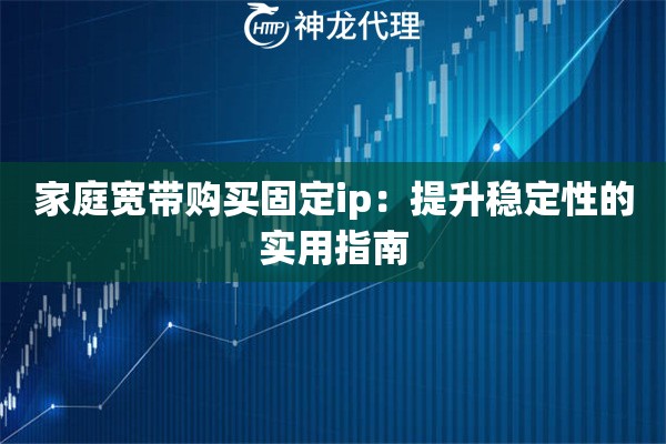 家庭宽带购买固定ip:提升稳定性的实用指南 家庭宽带购买固定ip:提升稳定性的实用指南