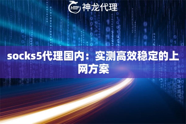 socks5代理国内:实测高效稳定的上网方案 socks5代理国内:实测高效稳定的上网方案