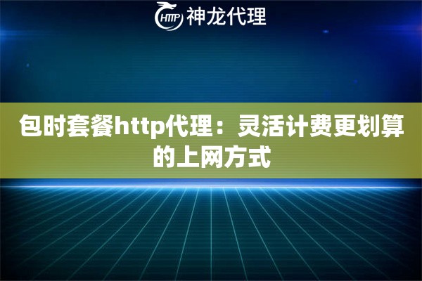 包时套餐http代理:灵活计费更划算的上网方式 包时套餐http代理:灵活计费更划算的上网方式