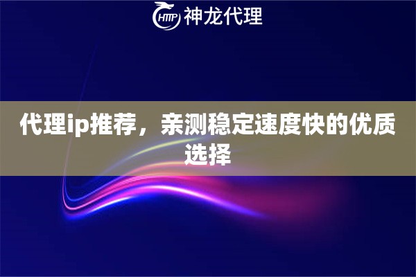 代理ip推荐,亲测稳定速度快的优质选择 代理ip推荐,亲测稳定速度快的优质选择
