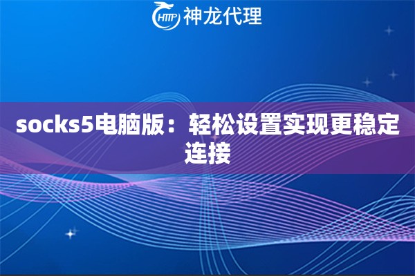 socks5电脑版：轻松设置实现更稳定连接