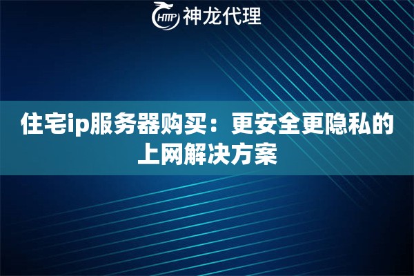 住宅ip服务器购买:更安全更隐私的上网解决方案 住宅ip服务器购买:更安全更隐私的上网解决方案