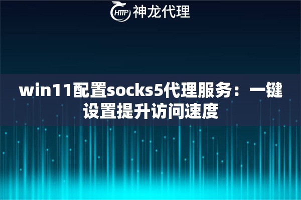 win11配置socks5代理服务:一键设置提升访问速度 win11配置socks5代理服务:一键设置提升访问速度