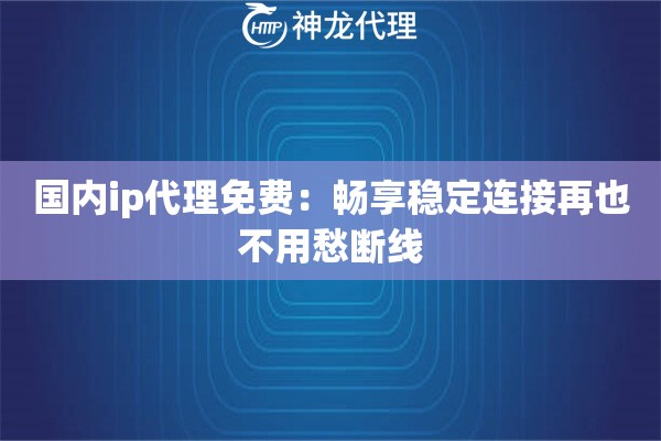 国内ip代理免费:畅享稳定连接再也不用愁断线 国内ip代理免费:畅享稳定连接再也不用愁断线