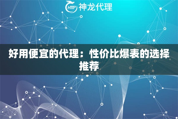 好用便宜的代理:性价比爆表的选择推荐 好用便宜的代理:性价比爆表的选择推荐