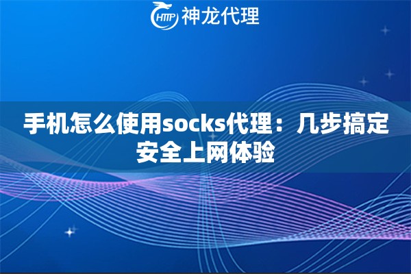 手机怎么使用socks代理:几步搞定安全上网体验 手机怎么使用socks代理:几步搞定安全上网体验