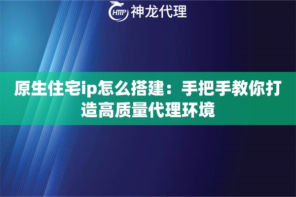 原生住宅ip怎么搭建:手把手教你打造高质量代理环境 原生住宅ip怎么搭建:手把手教你打造高质量代理环境