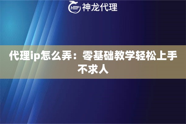 代理ip怎么弄:零基础教学轻松上手不求人 代理ip怎么弄:零基础教学轻松上手不求人