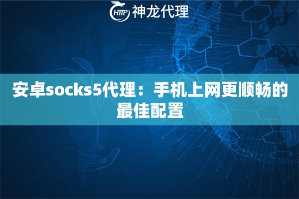 安卓socks5代理:手机上网更顺畅的最佳配置 安卓socks5代理:手机上网更顺畅的最佳配置