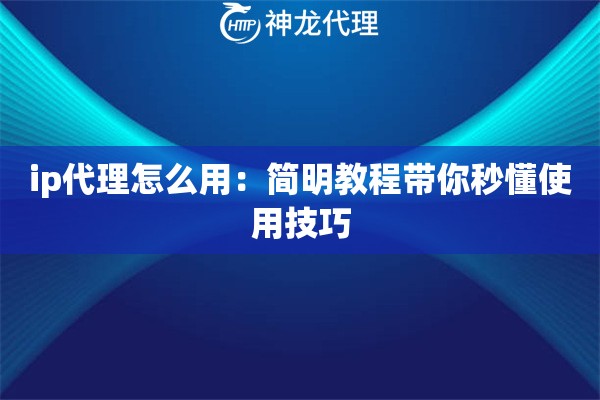 ip代理怎么用:简明教程带你秒懂使用技巧 ip代理怎么用:简明教程带你秒懂使用技巧