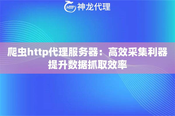 爬虫http代理服务器:高效采集利器提升数据抓取效率 爬虫http代理服务器:高效采集利器提升数据抓取效率