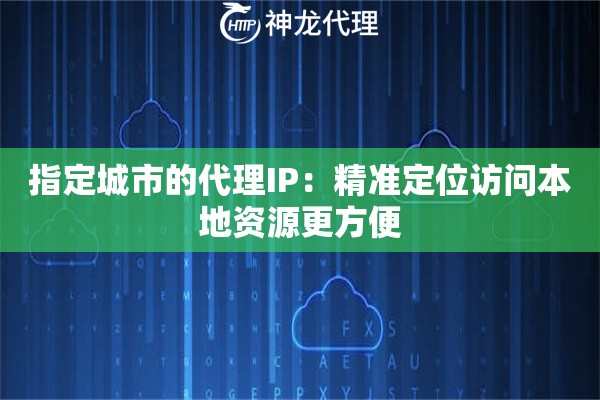指定城市的代理IP:精准定位访问本地资源更方便 指定城市的代理IP:精准定位访问本地资源更方便