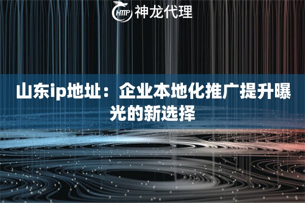 山东ip地址:企业本地化推广提升曝光的新选择 山东ip地址:企业本地化推广提升曝光的新选择