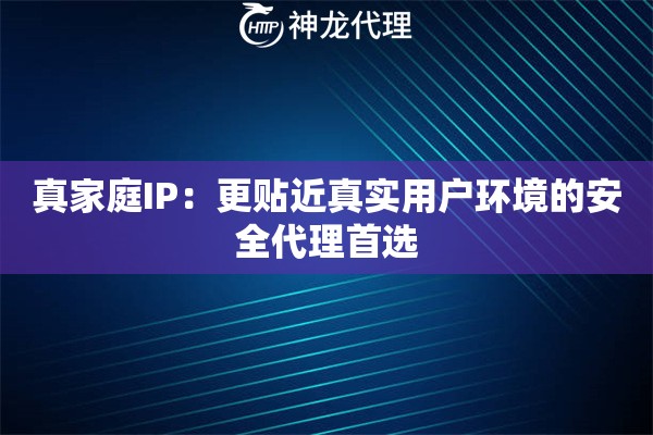 真家庭IP：更贴近真实用户环境的安全代理首选
