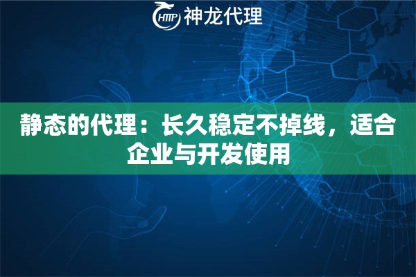静态的代理：长久稳定不掉线，适合企业与开发使用