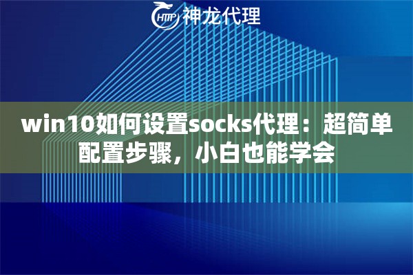win10如何设置socks代理：超简单配置步骤，小白也能学会