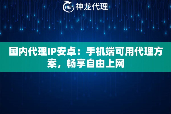 国内代理IP安卓：手机端可用代理方案，畅享自由上网