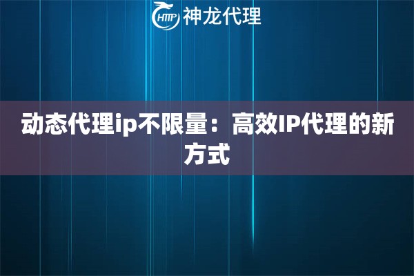 动态代理ip不限量：高效IP代理的新方式