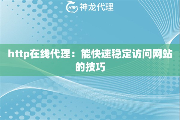 http在线代理:能快速稳定访问网站的技巧 http在线代理:能快速稳定访问网站的技巧