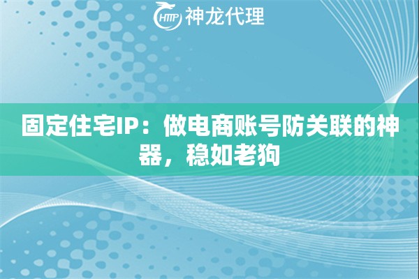 固定住宅IP：做电商账号防关联的神器，稳如老狗