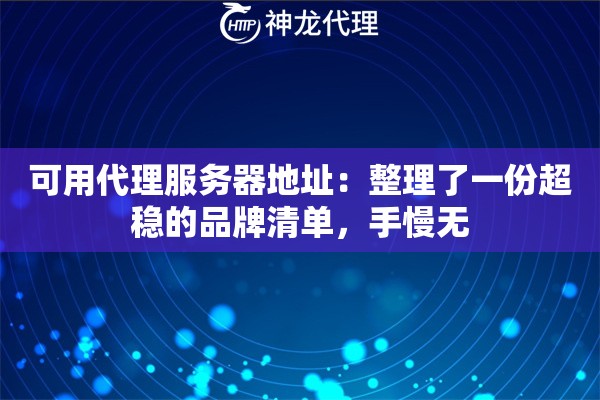 可用代理服务器地址：整理了一份超稳的品牌清单，手慢无