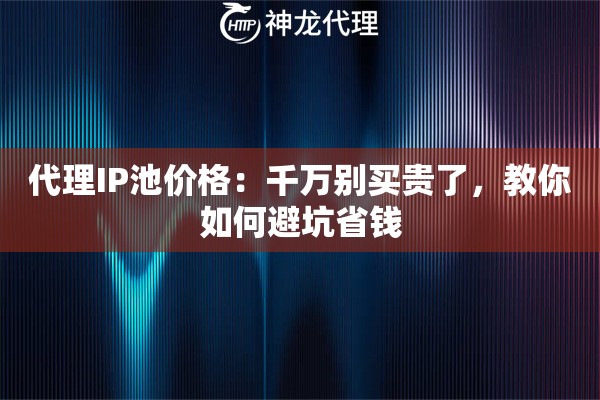 代理IP池价格：千万别买贵了，教你如何避坑省钱