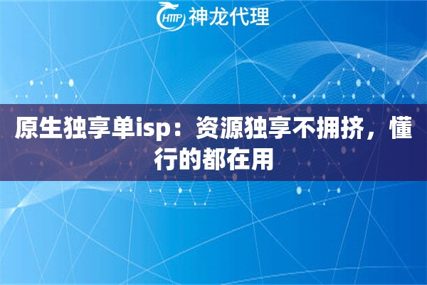原生独享单isp:资源独享不拥挤,懂行的都在用 原生独享单isp:资源独享不拥挤,懂行的都在用