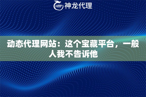 动态代理网站:这个宝藏平台,一般人我不告诉他 动态代理网站:这个宝藏平台,一般人我不告诉他