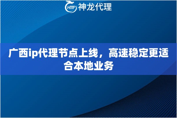 广西ip代理节点上线，高速稳定更适合本地业务